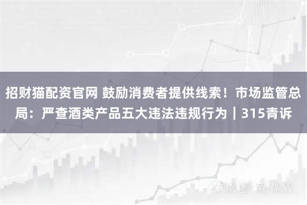 招财猫配资官网 鼓励消费者提供线索！市场监管总局：严查酒类产品五大违法违规行为｜315青诉