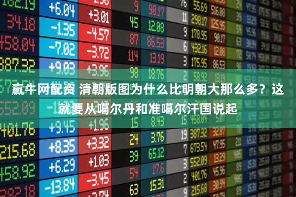 赢牛网配资 清朝版图为什么比明朝大那么多？这就要从噶尔丹和准噶尔汗国说起