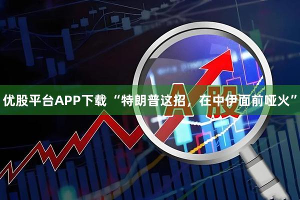 优股平台APP下载 “特朗普这招，在中伊面前哑火”