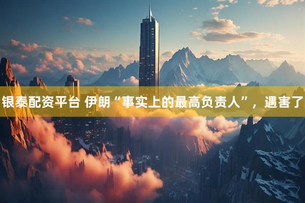 银泰配资平台 伊朗“事实上的最高负责人”，遇害了