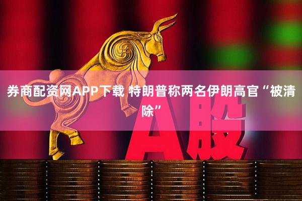 券商配资网APP下载 特朗普称两名伊朗高官“被清除”