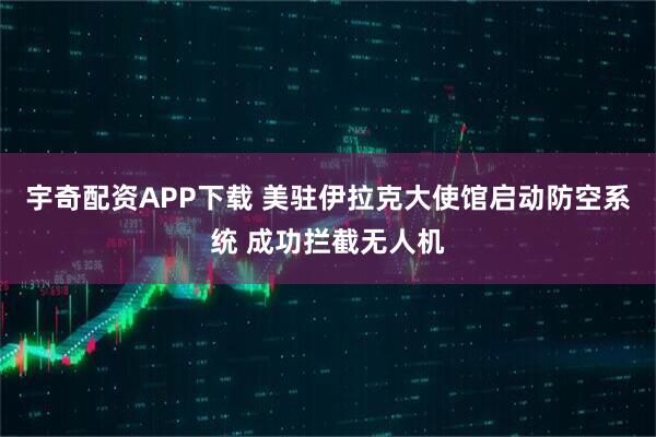 宇奇配资APP下载 美驻伊拉克大使馆启动防空系统 成功拦截无人机