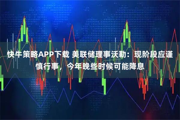 快牛策略APP下载 美联储理事沃勒：现阶段应谨慎行事，今年晚些时候可能降息