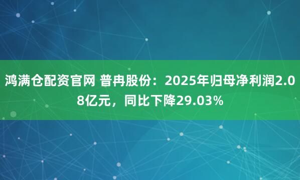 鸿满仓配资官网 普冉股份：2025年归母净利润2.08亿元，同比下降29.03%