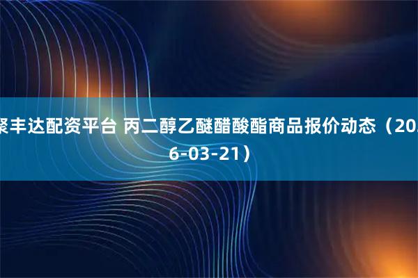 聚丰达配资平台 丙二醇乙醚醋酸酯商品报价动态（2026-03-21）