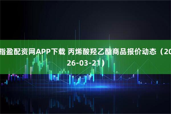 指盈配资网APP下载 丙烯酸羟乙酯商品报价动态（2026-03-21）