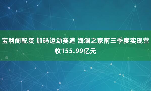 宝利阁配资 加码运动赛道 海澜之家前三季度实现营收155.99亿元