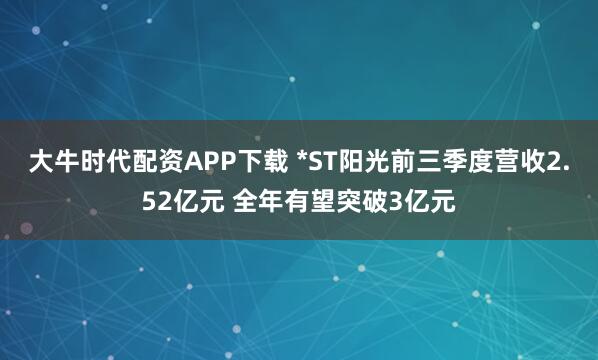 大牛时代配资APP下载 *ST阳光前三季度营收2.52亿元 全年有望突破3亿元