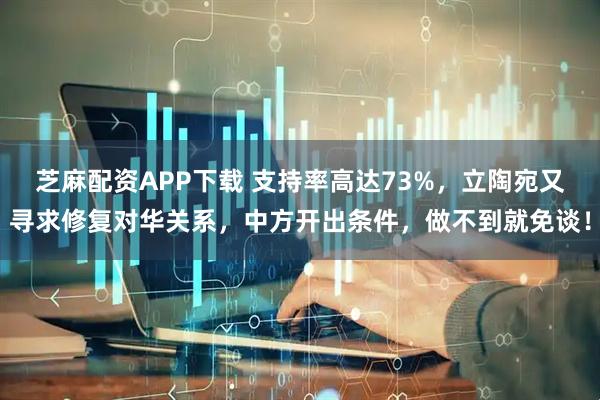 芝麻配资APP下载 支持率高达73%，立陶宛又寻求修复对华关系，中方开出条件，做不到就免谈！