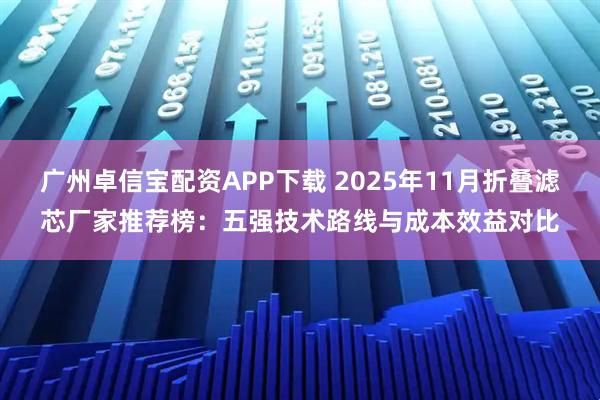 广州卓信宝配资APP下载 2025年11月折叠滤芯厂家推荐榜：五强技术路线与成本效益对比