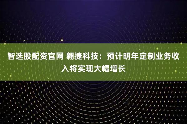 智选股配资官网 翱捷科技：预计明年定制业务收入将实现大幅增长