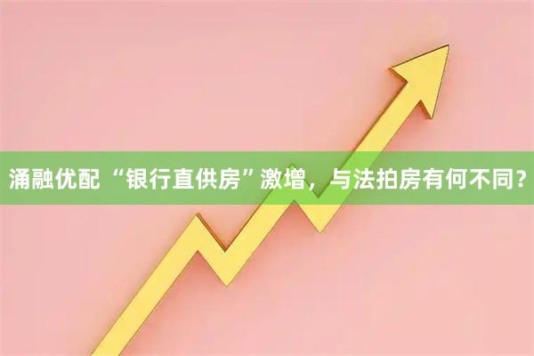涌融优配 “银行直供房”激增，与法拍房有何不同？