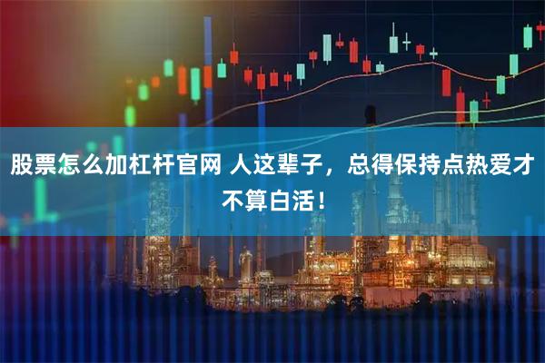 股票怎么加杠杆官网 人这辈子，总得保持点热爱才不算白活！