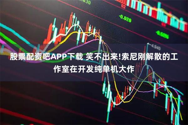 股票配资吧APP下载 笑不出来!索尼刚解散的工作室在开发纯单机大作