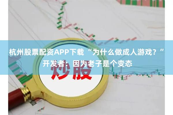 杭州股票配资APP下载 “为什么做成人游戏？” 开发者：因为老子是个变态