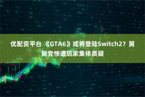 优配资平台 《GTA6》或将登陆Switch2？舅舅党惨遭玩家集体质疑