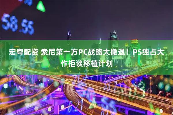宏粤配资 索尼第一方PC战略大撤退！PS独占大作拒谈移植计划