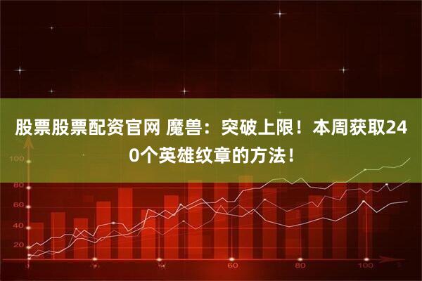 股票股票配资官网 魔兽：突破上限！本周获取240个英雄纹章的方法！