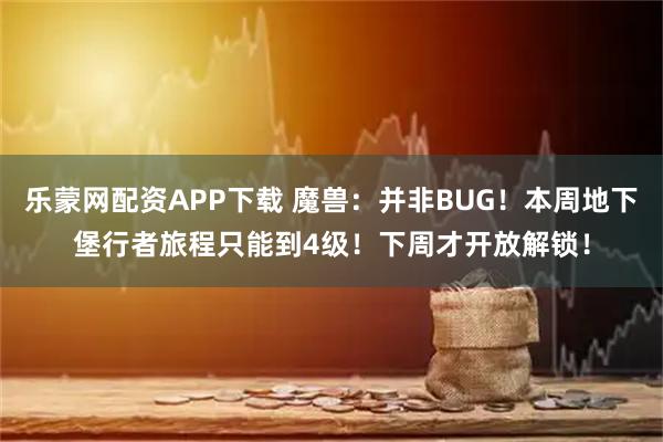 乐蒙网配资APP下载 魔兽：并非BUG！本周地下堡行者旅程只能到4级！下周才开放解锁！