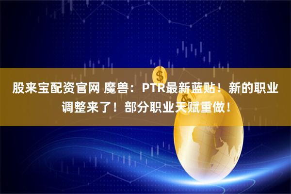 股来宝配资官网 魔兽：PTR最新蓝贴！新的职业调整来了！部分职业天赋重做！