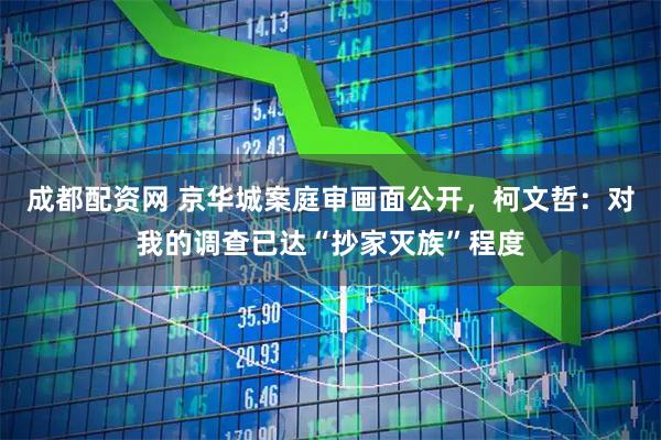 成都配资网 京华城案庭审画面公开，柯文哲：对我的调查已达“抄家灭族”程度