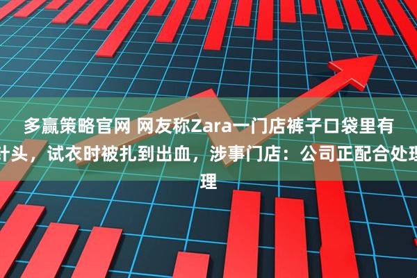 多赢策略官网 网友称Zara一门店裤子口袋里有针头，试衣时被扎到出血，涉事门店：公司正配合处理