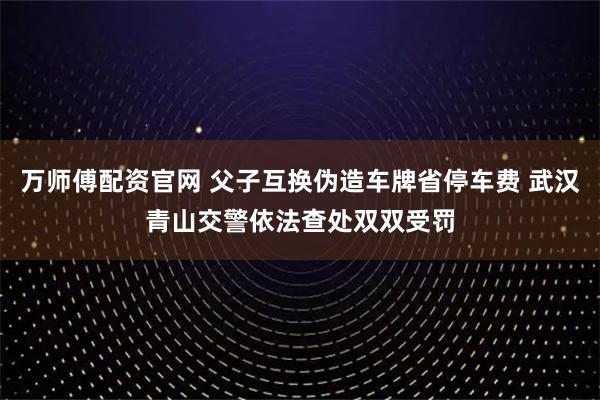 万师傅配资官网 父子互换伪造车牌省停车费 武汉青山交警依法查处双双受罚
