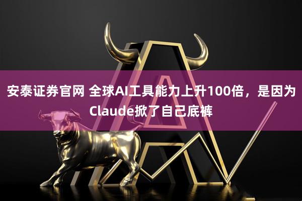 安泰证券官网 全球AI工具能力上升100倍，是因为Claude掀了自己底裤
