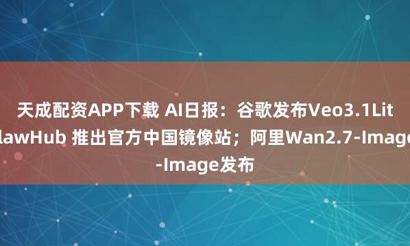 天成配资APP下载 AI日报：谷歌发布Veo3.1Lite；ClawHub 推出官方中国镜像站；阿里Wan2.7-Image发布