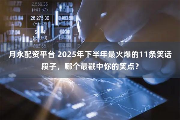 月永配资平台 2025年下半年最火爆的11条笑话段子，哪个最戳中你的笑点？
