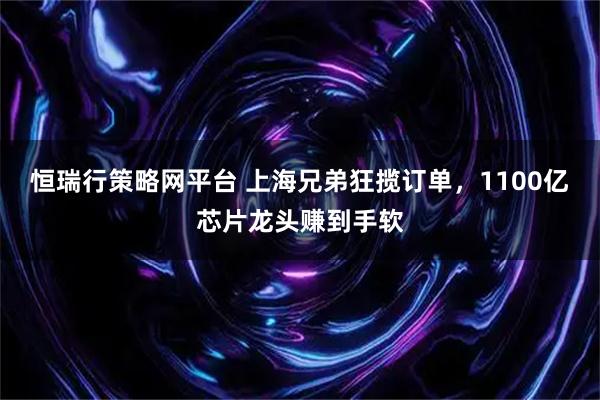 恒瑞行策略网平台 上海兄弟狂揽订单，1100亿芯片龙头赚到手软