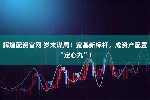 辉煌配资官网 岁末谋局！宽基新标杆，成资产配置“定心丸”！