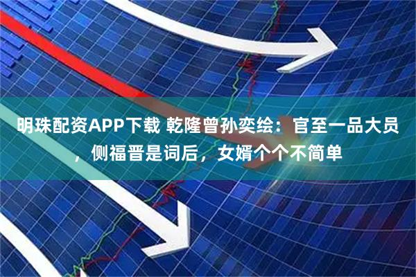 明珠配资APP下载 乾隆曾孙奕绘：官至一品大员，侧福晋是词后，女婿个个不简单