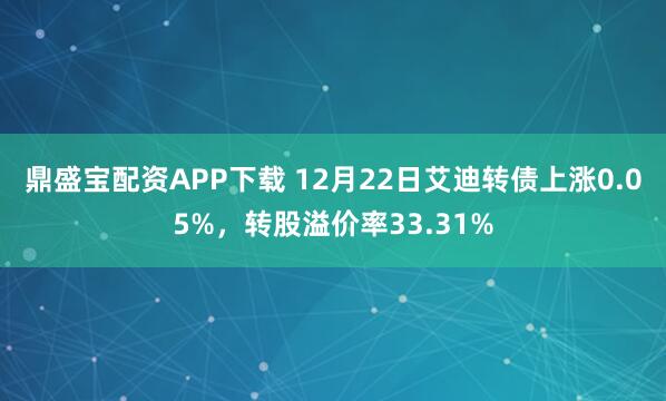 鼎盛宝配资APP下载 12月22日艾迪转债上涨0.05%，转股溢价率33.31%