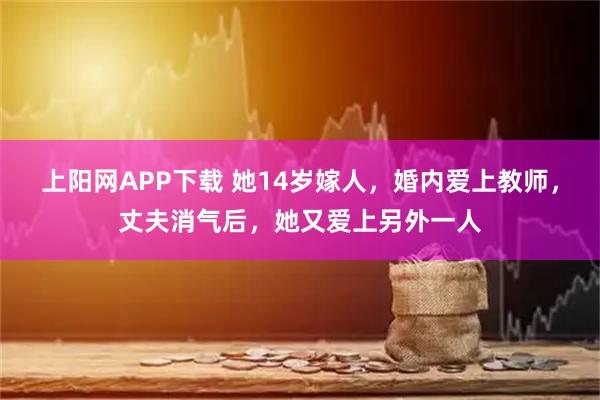 上阳网APP下载 她14岁嫁人，婚内爱上教师，丈夫消气后，她又爱上另外一人