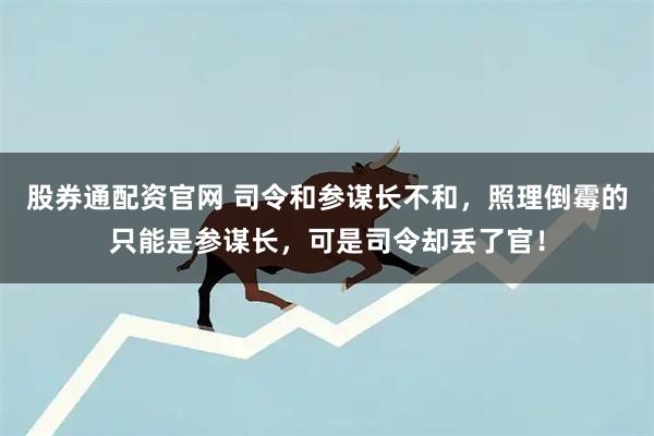 股券通配资官网 司令和参谋长不和，照理倒霉的只能是参谋长，可是司令却丢了官！