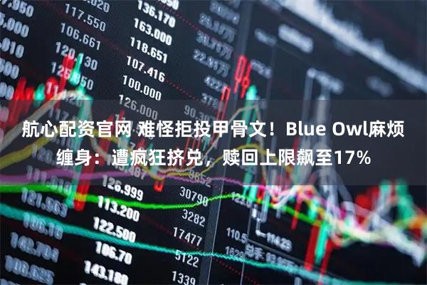 航心配资官网 难怪拒投甲骨文！Blue Owl麻烦缠身：遭疯狂挤兑，赎回上限飙至17%