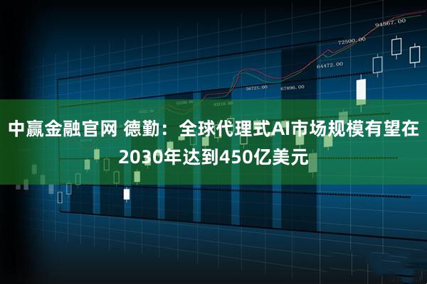 中赢金融官网 德勤：全球代理式AI市场规模有望在2030年达到450亿美元