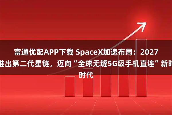 富通优配APP下载 SpaceX加速布局：2027年推出第二代星链，迈向“全球无缝5G级手机直连”新时代