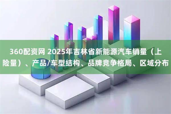 360配资网 2025年吉林省新能源汽车销量（上险量）、产品/车型结构、品牌竞争格局、区域分布