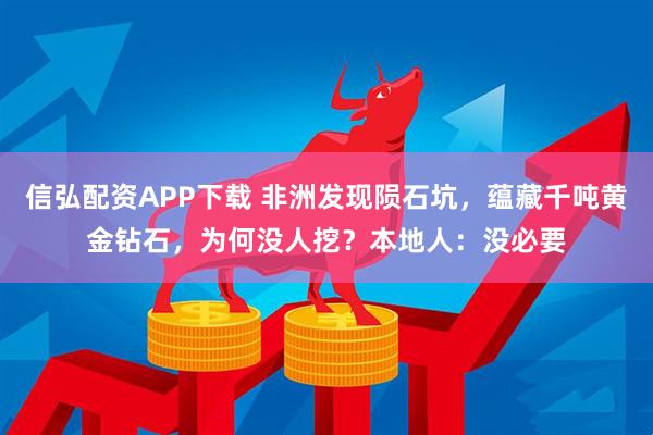 信弘配资APP下载 非洲发现陨石坑，蕴藏千吨黄金钻石，为何没人挖？本地人：没必要