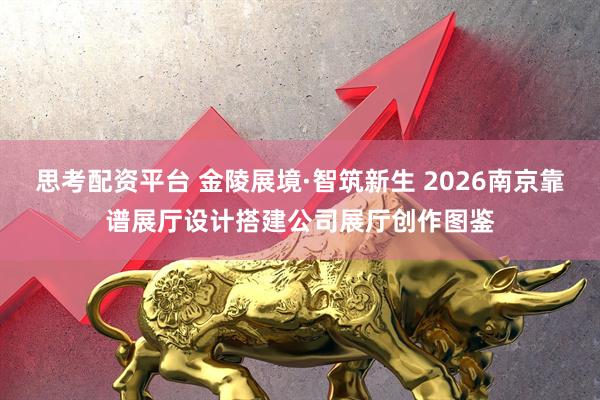思考配资平台 金陵展境·智筑新生 2026南京靠谱展厅设计搭建公司展厅创作图鉴
