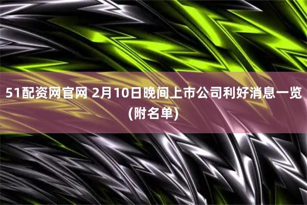 51配资网官网 2月10日晚间上市公司利好消息一览(附名单)