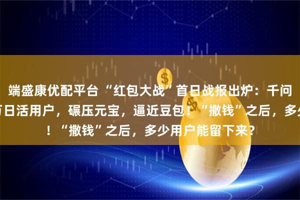 端盛康优配平台 “红包大战”首日战报出炉：千问一天增长5100万日活用户，碾压元宝，逼近豆包！“撒钱”之后，多少用户能留下来？