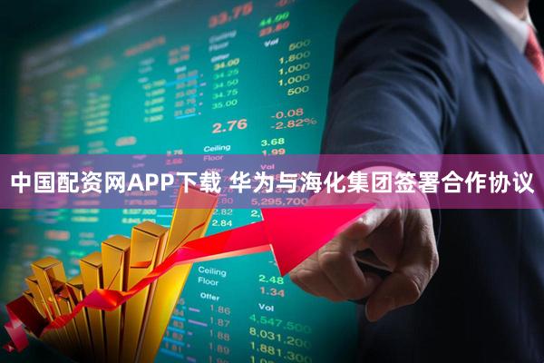 中国配资网APP下载 华为与海化集团签署合作协议