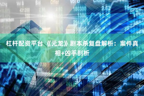杠杆配资平台 《元龙》剧本杀复盘解析：案件真相+凶手剖析