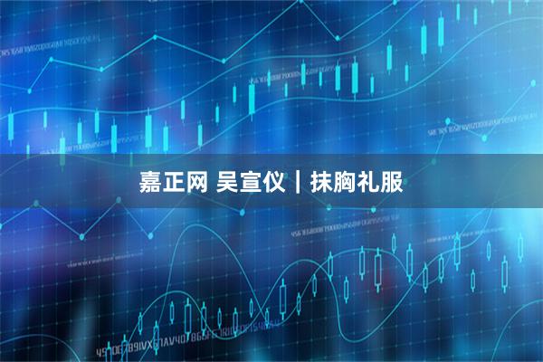 嘉正网 吴宣仪｜抹胸礼服