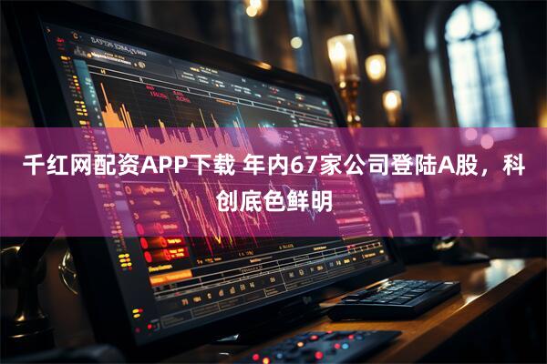 千红网配资APP下载 年内67家公司登陆A股，科创底色鲜明