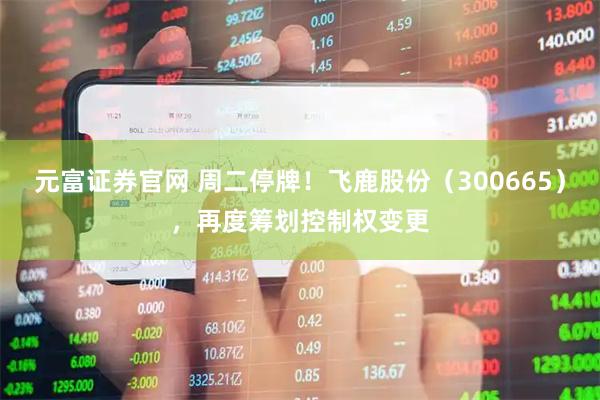 元富证券官网 周二停牌！飞鹿股份（300665），再度筹划控制权变更