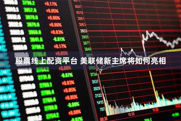 股票线上配资平台 美联储新主席将如何亮相